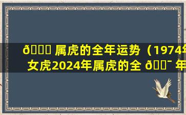 🕊 属虎的全年运势（1974年女虎2024年属虎的全 🐯 年运势）